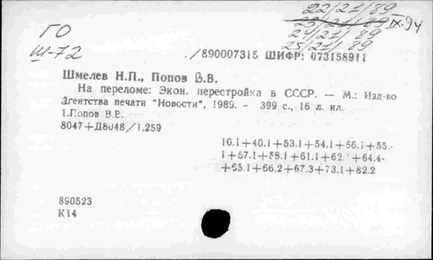 ﻿
Шмелев Н.П., Попов В.В.
На переломе: Экон, перестройка в СССР. - м- Изо во Агентства печати “Новости“, 1989. - 399 с„ 16 л ил I.Гопов 8.Е.
8047 4-Д 894 8/1.259
10.14-40.14-53.1 4-54.1 т-56.14-55 •
1 4-67.1-4-58.1 4-61.1 4-62. '4-64.4-
4-65 1 4-66.24-67.34-73.14-82.2
890523 К14